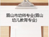 眉山市幼师专业(眉山幼儿教育专业)