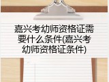 嘉兴考幼师资格证需要什么条件(嘉兴考幼师资格证条件)