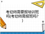 考幼师需要报培训班吗(考幼师需报班吗？)