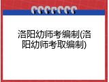 洛阳幼师考编制(洛阳幼师考取编制)