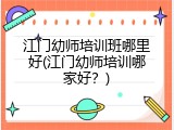江门幼师培训班哪里好(江门幼师培训哪家好？)
