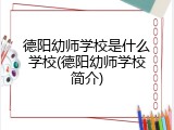 德阳幼师学校是什么学校(德阳幼师学校简介)