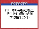 眉山幼师学校在哪里招生条件(眉山幼师学校招生条件)