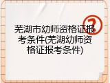 芜湖市幼师资格证报考条件(芜湖幼师资格证报考条件)