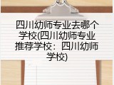 四川幼师专业去哪个学校(四川幼师专业推荐学校：四川幼师学校)