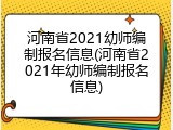 河南省2021幼师编制报名信息(河南省2021年幼师编制报名信息)