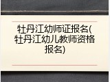 牡丹江幼师证报名(牡丹江幼儿教师资格报名)