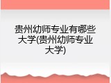 贵州幼师专业有哪些大学(贵州幼师专业大学)