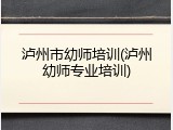 泸州市幼师培训(泸州幼师专业培训)
