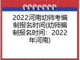 2022河南幼师考编制报名时间(幼师编制报名时间：2022年河南)