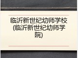 临沂新世纪幼师学校(临沂新世纪幼师学院)