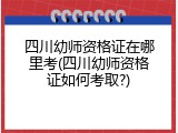 四川幼师资格证在哪里考(四川幼师资格证如何考取?)