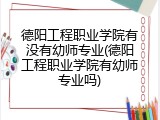 德阳工程职业学院有没有幼师专业(德阳工程职业学院有幼师专业吗)