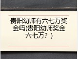 贵阳幼师有六七万奖金吗(贵阳幼师奖金六七万？)