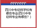 四川中专幼师学校有哪些专业(四川中专幼师专业有哪些？)