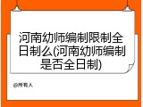 河南幼师编制限制全日制么(河南幼师编制是否全日制)