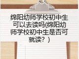 绵阳幼师学校初中生可以去读吗(绵阳幼师学校初中生是否可就读？)