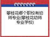 攀枝花哪个职校有幼师专业(攀枝花幼师专业学校)
