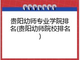 贵阳幼师专业学院排名(贵阳幼师院校排名)