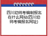 四川幼师考编制报名在什么网站(四川幼师考编报名网址)