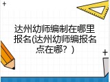 达州幼师编制在哪里报名(达州幼师编报名点在哪？)