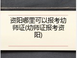 资阳哪里可以报考幼师证(幼师证报考资阳)