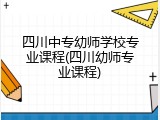 四川中专幼师学校专业课程(四川幼师专业课程)