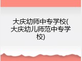 大庆幼师中专学校(大庆幼儿师范中专学校)