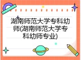 湖南师范大学专科幼师(湖南师范大学专科幼师专业)