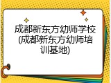 成都新东方幼师学校(成都新东方幼师培训基地)