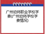 广州幼师职业学校学费(广州幼师学校学费情况)