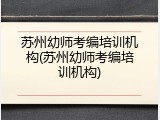 苏州幼师考编培训机构(苏州幼师考编培训机构)