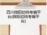四川绵阳幼师考编平台(绵阳幼师考编平台)