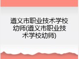 遵义市职业技术学校幼师(遵义市职业技术学校幼师)