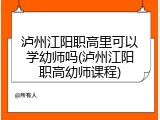 泸州江阳职高里可以学幼师吗(泸州江阳职高幼师课程)