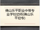 佛山乐平职业中等专业学校幼师(佛山乐平幼专)