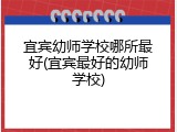 宜宾幼师学校哪所最好(宜宾最好的幼师学校)