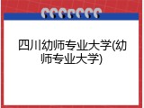 四川幼师专业大学(幼师专业大学)