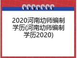 2020河南幼师编制学历(河南幼师编制学历2020)