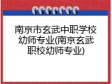 南京市玄武中职学校幼师专业(南京玄武职校幼师专业)