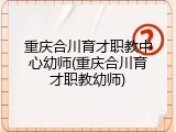 重庆合川育才职教中心幼师(重庆合川育才职教幼师)