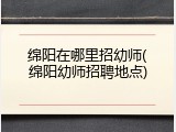 绵阳在哪里招幼师(绵阳幼师招聘地点)
