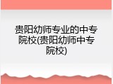 贵阳幼师专业的中专院校(贵阳幼师中专院校)