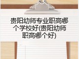 贵阳幼师专业职高哪个学校好(贵阳幼师职高哪个好)