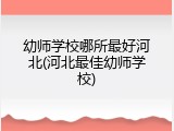 幼师学校哪所最好河北(河北最佳幼师学校)