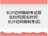 长沙幼师编制考试报名时间(报名时间：长沙幼师编制考试)