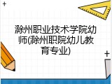 滁州职业技术学院幼师(滁州职院幼儿教育专业)