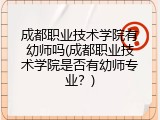 成都职业技术学院有幼师吗(成都职业技术学院是否有幼师专业？)