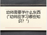 幼师需要学什么东西("幼师应学习哪些知识？")