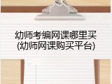 幼师考编网课哪里买(幼师网课购买平台)